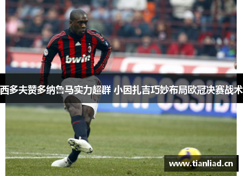 西多夫赞多纳鲁马实力超群 小因扎吉巧妙布局欧冠决赛战术
