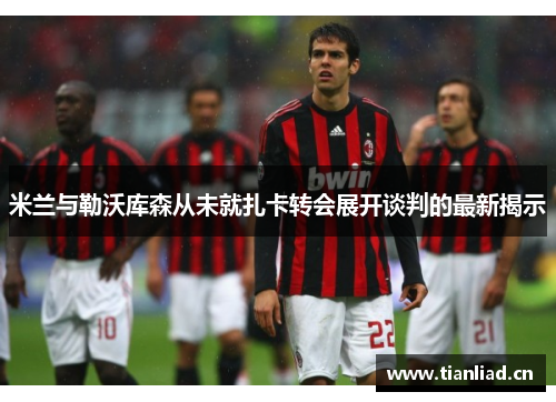 米兰与勒沃库森从未就扎卡转会展开谈判的最新揭示 米兰与勒沃库森从未就扎卡转会展开谈判的最新揭示