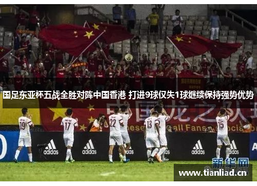 国足东亚杯五战全胜对阵中国香港 打进9球仅失1球继续保持强势优势
